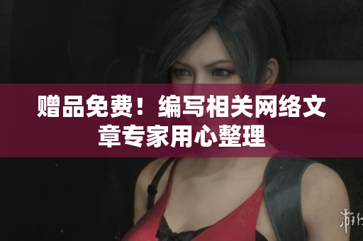 赠品免费！编写相关网络文章专家用心整理