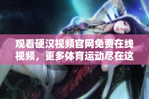 观看硬汉视频官网免费在线视频，更多体育运动尽在这里