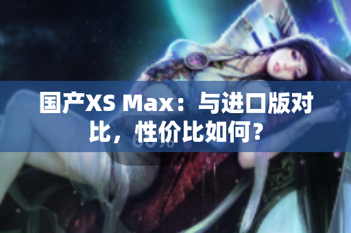 国产XS Max：与进口版对比，性价比如何？