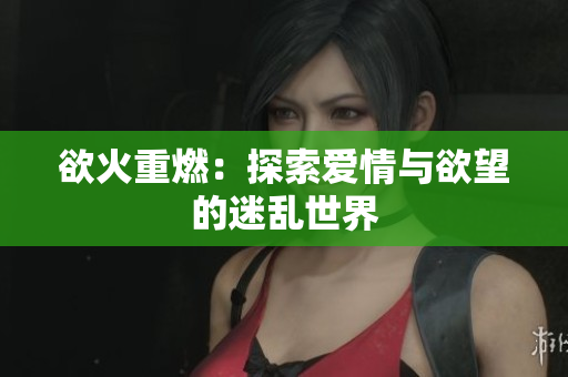 欲火重燃：探索爱情与欲望的迷乱世界