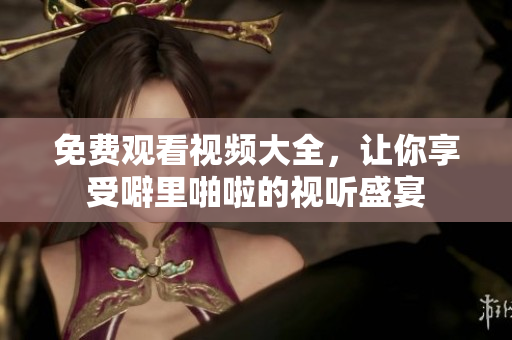 免费观看视频大全，让你享受噼里啪啦的视听盛宴