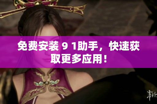 免费安装 9 1助手，快速获取更多应用！