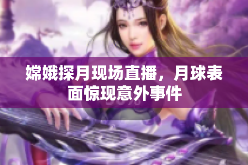 嫦娥探月现场直播，月球表面惊现意外事件