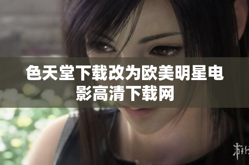 色天堂下载改为欧美明星电影高清下载网