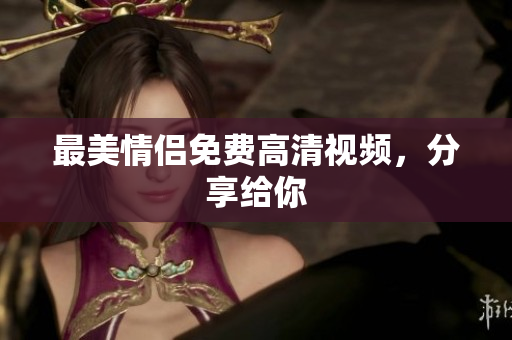 最美情侣免费高清视频，分享给你