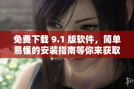 免费下载 9.1 版软件，简单易懂的安装指南等你来获取！