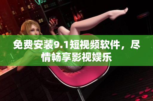 免费安装9.1短视频软件，尽情畅享影视娱乐