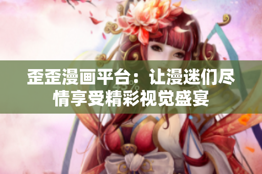 歪歪漫画平台：让漫迷们尽情享受精彩视觉盛宴