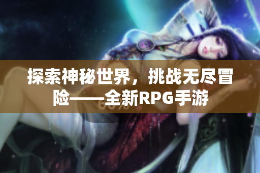 探索神秘世界，挑战无尽冒险——全新RPG手游