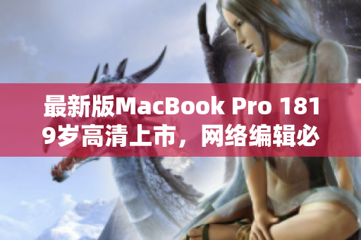 最新版MacBook Pro 1819岁高清上市，网络编辑必备利器