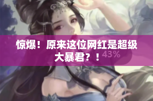 惊爆！原来这位网红是超级大暴君？！