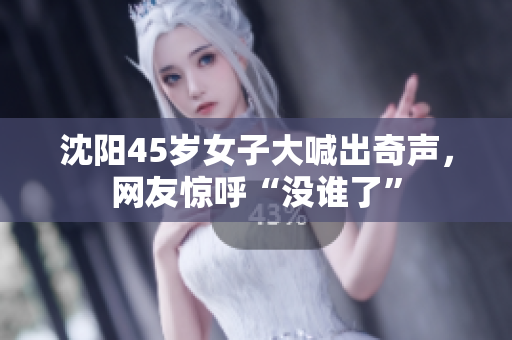 沈阳45岁女子大喊出奇声，网友惊呼“没谁了”