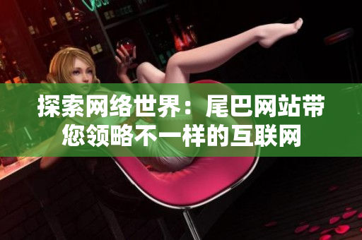 探索网络世界：尾巴网站带您领略不一样的互联网