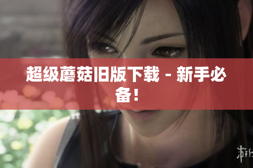 超级蘑菇旧版下载 - 新手必备！