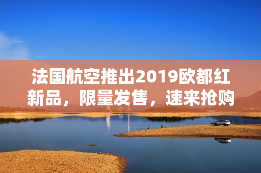 法国航空推出2019欧都红新品，限量发售，速来抢购！