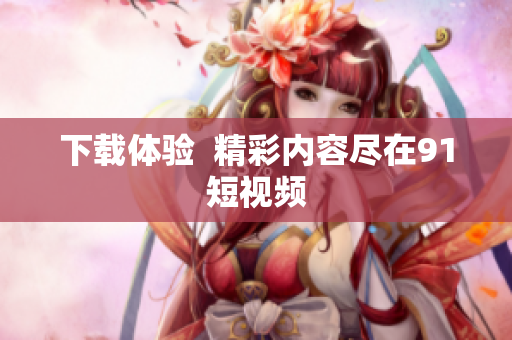 下载体验  精彩内容尽在91短视频