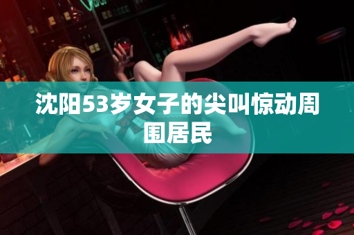 沈阳53岁女子的尖叫惊动周围居民