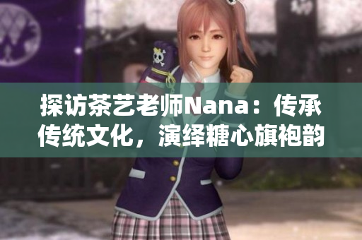 探访茶艺老师Nana：传承传统文化，演绎糖心旗袍韵味