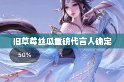 旧草莓丝瓜重磅代言人确定