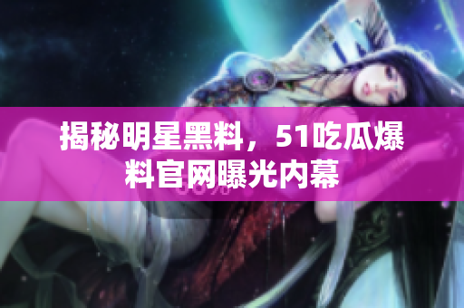 揭秘明星黑料，51吃瓜爆料官网曝光内幕