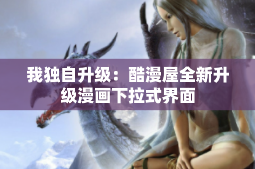我独自升级：酷漫屋全新升级漫画下拉式界面