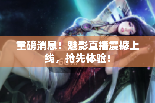重磅消息！魅影直播震撼上线，抢先体验！