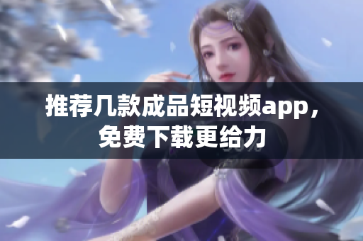 推荐几款成品短视频app，免费下载更给力