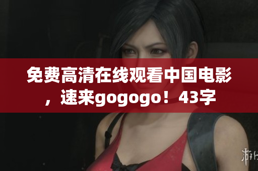 免费高清在线观看中国电影，速来gogogo！43字