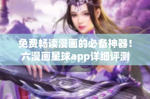 免费畅读漫画的必备神器！六漫画星球app详细评测