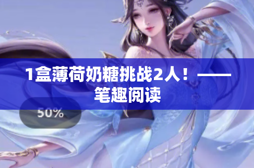 1盒薄荷奶糖挑战2人！——笔趣阅读