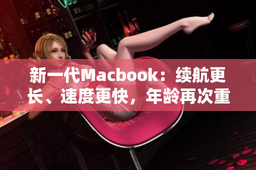 新一代Macbook：续航更长、速度更快，年龄再次重生