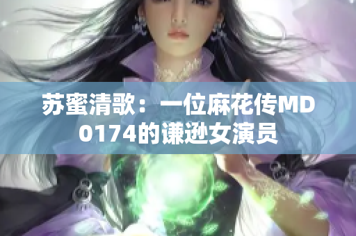 苏蜜清歌：一位麻花传MD0174的谦逊女演员
