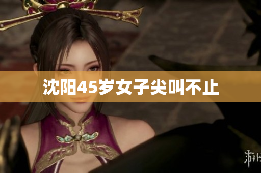 沈阳45岁女子尖叫不止