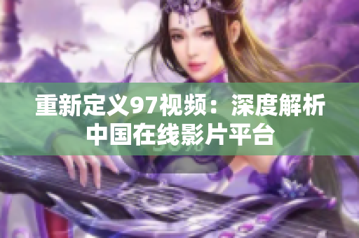 重新定义97视频：深度解析中国在线影片平台