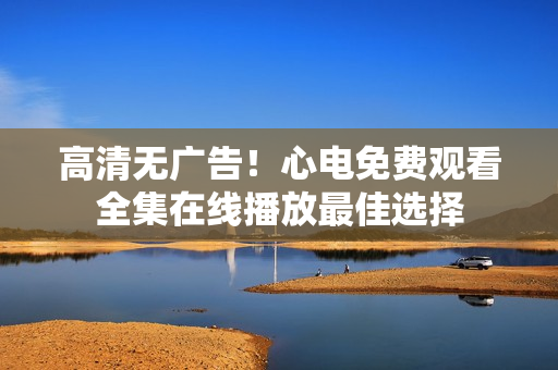 高清无广告！心电免费观看全集在线播放最佳选择