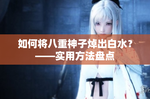 如何将八重神子焯出白水？——实用方法盘点