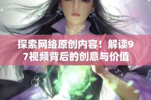 探索网络原创内容！解读97视频背后的创意与价值
