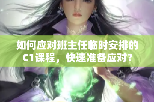 如何应对班主任临时安排的C1课程，快速准备应对？