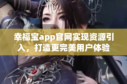 幸福宝app官网实现资源引入，打造更完美用户体验