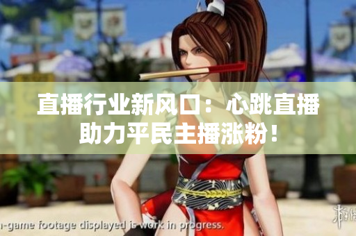 直播行业新风口：心跳直播助力平民主播涨粉！