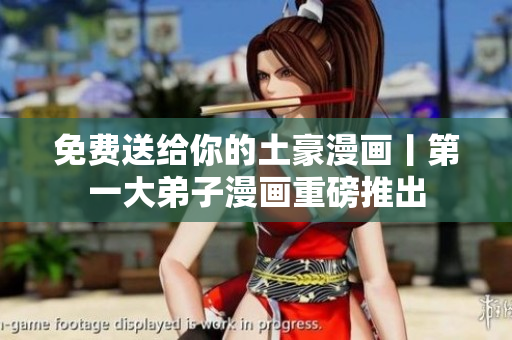免费送给你的土豪漫画丨第一大弟子漫画重磅推出