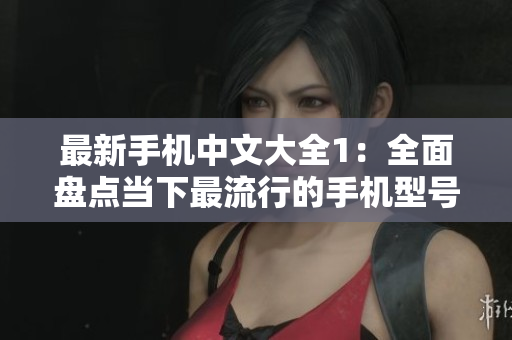 最新手机中文大全1：全面盘点当下最流行的手机型号