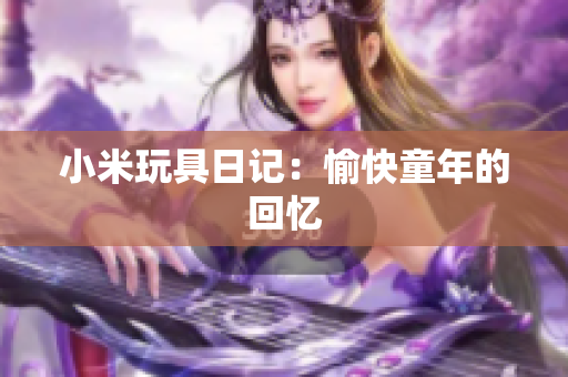 小米玩具日记：愉快童年的回忆