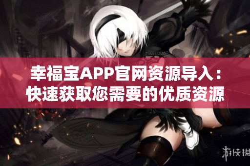 幸福宝APP官网资源导入：快速获取您需要的优质资源！