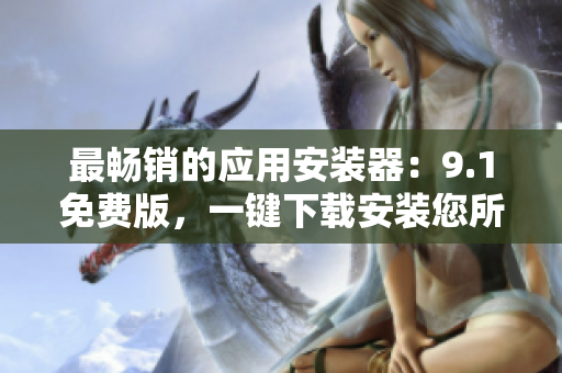 最畅销的应用安装器：9.1免费版，一键下载安装您所需的软件！