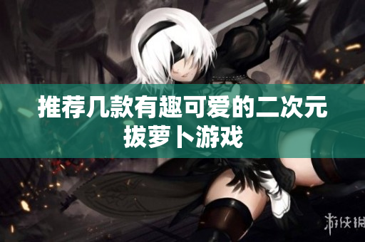 推荐几款有趣可爱的二次元拔萝卜游戏