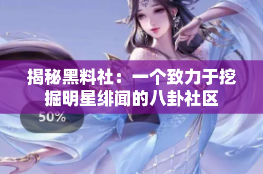 揭秘黑料社：一个致力于挖掘明星绯闻的八卦社区