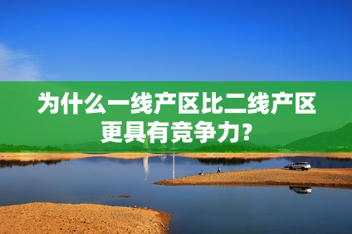 为什么一线产区比二线产区更具有竞争力？
