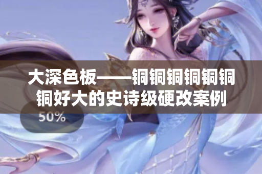 大深色板——铜铜铜铜铜铜铜好大的史诗级硬改案例