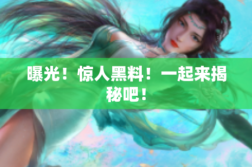 曝光！惊人黑料！一起来揭秘吧！